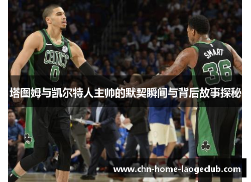 塔图姆与凯尔特人主帅的默契瞬间与背后故事探秘