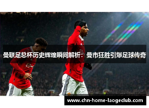 曼联足总杯历史辉煌瞬间解析：曼市狂胜引爆足球传奇
