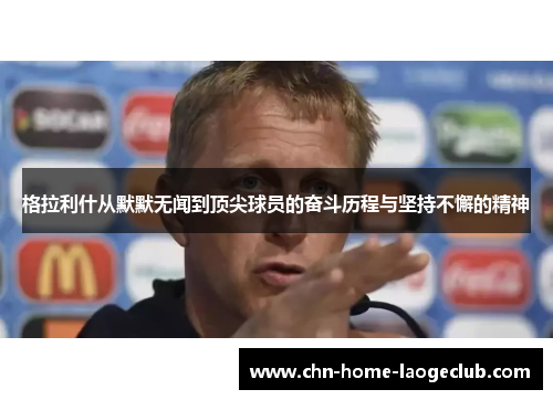 格拉利什从默默无闻到顶尖球员的奋斗历程与坚持不懈的精神