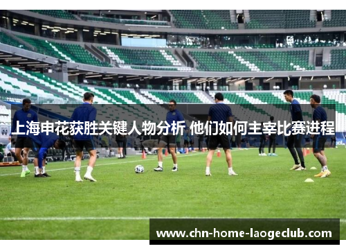 上海申花获胜关键人物分析 他们如何主宰比赛进程