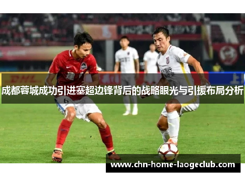 成都蓉城成功引进塞超边锋背后的战略眼光与引援布局分析