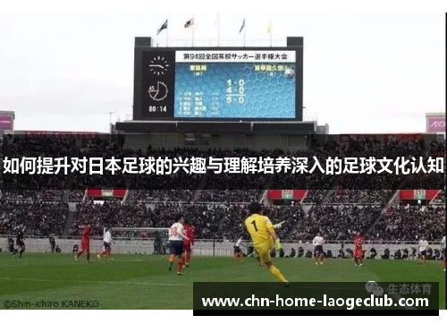如何提升对日本足球的兴趣与理解培养深入的足球文化认知