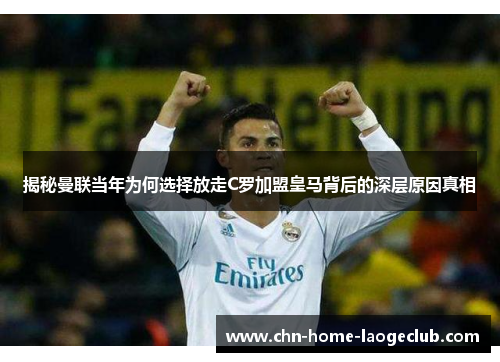 揭秘曼联当年为何选择放走C罗加盟皇马背后的深层原因真相