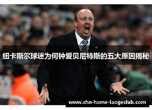 纽卡斯尔球迷为何钟爱贝尼特斯的五大原因揭秘