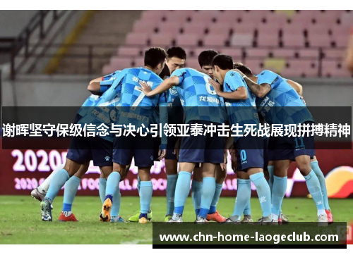 谢晖坚守保级信念与决心引领亚泰冲击生死战展现拼搏精神
