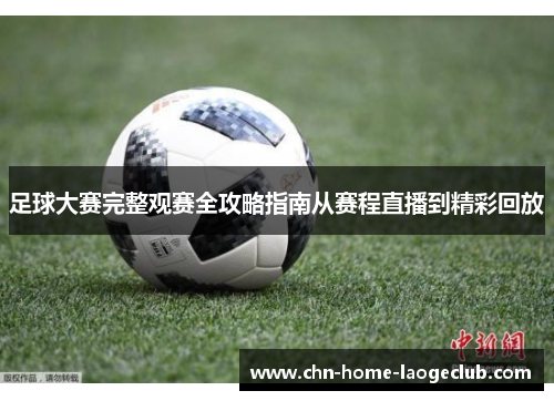 足球大赛完整观赛全攻略指南从赛程直播到精彩回放