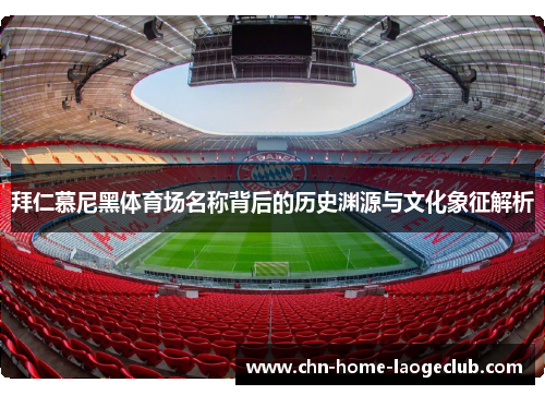拜仁慕尼黑体育场名称背后的历史渊源与文化象征解析