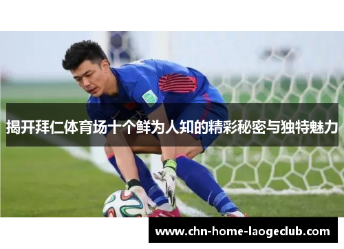 揭开拜仁体育场十个鲜为人知的精彩秘密与独特魅力