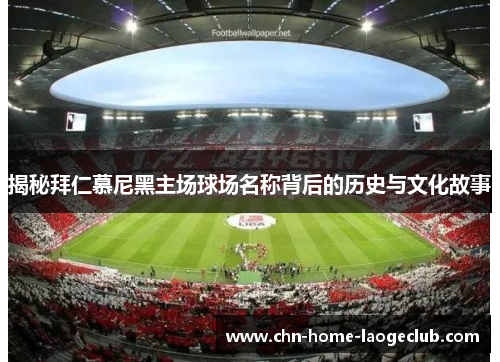 揭秘拜仁慕尼黑主场球场名称背后的历史与文化故事