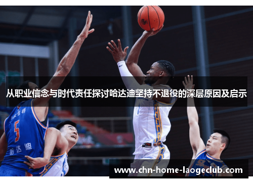 从职业信念与时代责任探讨哈达迪坚持不退役的深层原因及启示