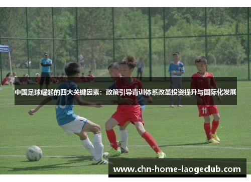 中国足球崛起的四大关键因素：政策引导青训体系改革投资提升与国际化发展