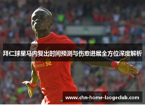 拜仁球星马内复出时间预测与伤愈进展全方位深度解析
