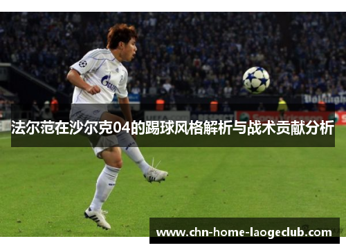 法尔范在沙尔克04的踢球风格解析与战术贡献分析