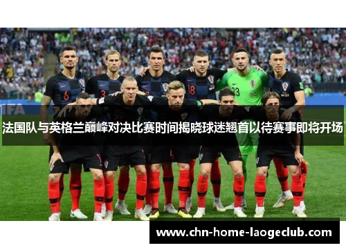 法国队与英格兰巅峰对决比赛时间揭晓球迷翘首以待赛事即将开场