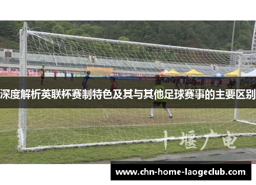 深度解析英联杯赛制特色及其与其他足球赛事的主要区别