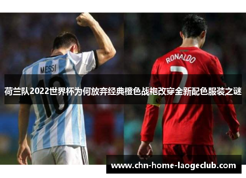 荷兰队2022世界杯为何放弃经典橙色战袍改穿全新配色服装之谜