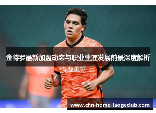 金特罗最新加盟动态与职业生涯发展前景深度解析