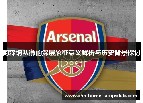 阿森纳队徽的深层象征意义解析与历史背景探讨