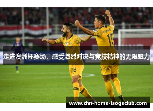 走进澳洲杯赛场，感受激烈对决与竞技精神的无限魅力