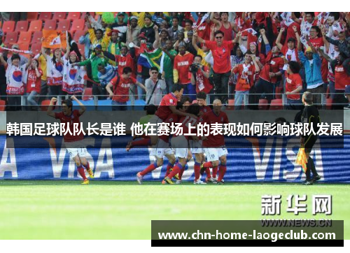 韩国足球队队长是谁 他在赛场上的表现如何影响球队发展