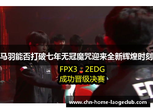 马羽能否打破七年无冠魔咒迎来全新辉煌时刻