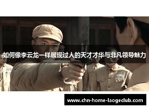 如何像李云龙一样展现过人的天才才华与非凡领导魅力