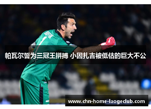 帕瓦尔誓为三冠王拼搏 小因扎吉被低估的巨大不公