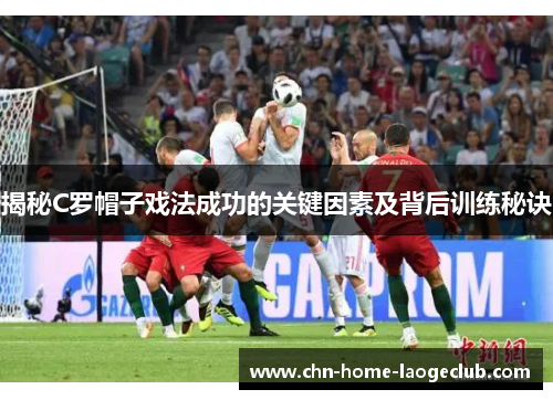 揭秘C罗帽子戏法成功的关键因素及背后训练秘诀