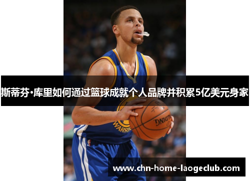 斯蒂芬·库里如何通过篮球成就个人品牌并积累5亿美元身家