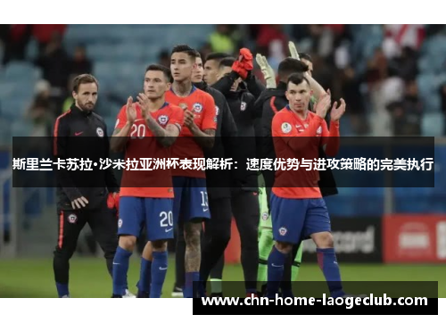 斯里兰卡苏拉·沙米拉亚洲杯表现解析:速度优势与进攻策略的完美执行 斯里兰卡苏拉·沙米拉亚洲杯表现解析:速度优势与进攻策略的完美执行