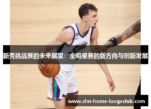 新秀挑战赛的未来展望:全明星赛的新方向与创新发展 新秀挑战赛的未来展望:全明星赛的新方向与创新发展