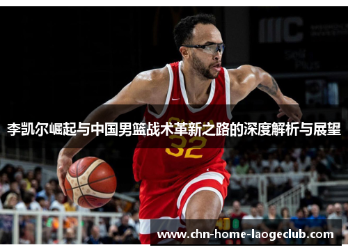 李凯尔崛起与中国男篮战术革新之路的深度解析与展望