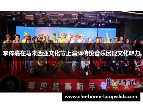 李梓嘉在马来西亚文化节上演绎传统音乐展现文化魅力