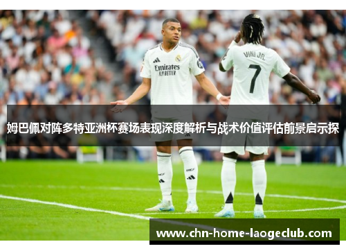 姆巴佩对阵多特亚洲杯赛场表现深度解析与战术价值评估前景启示探