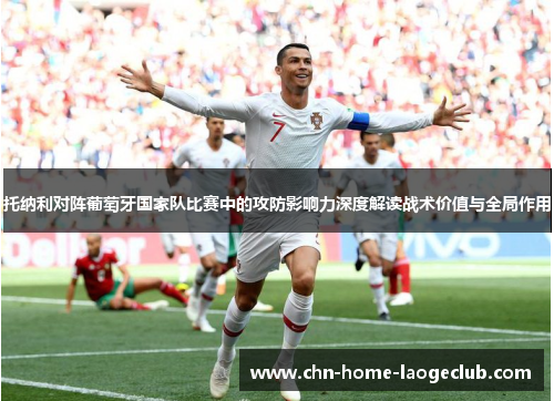 托纳利对阵葡萄牙国家队比赛中的攻防影响力深度解读战术价值与全局作用