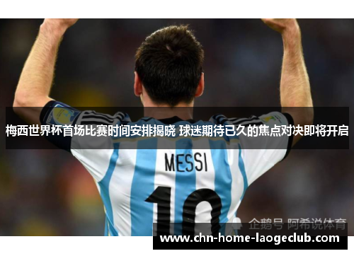 梅西世界杯首场比赛时间安排揭晓 球迷期待已久的焦点对决即将开启