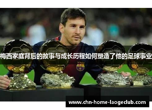 梅西家庭背后的故事与成长历程如何塑造了他的足球事业