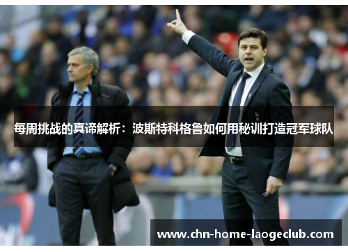 每周挑战的真谛解析：波斯特科格鲁如何用秘训打造冠军球队