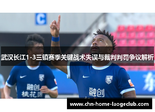 武汉长江1-3三镇赛季关键战术失误与裁判判罚争议解析