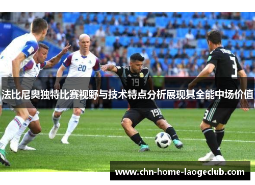 法比尼奥独特比赛视野与技术特点分析展现其全能中场价值