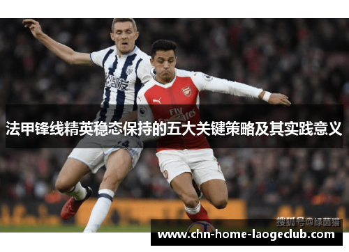 法甲锋线精英稳态保持的五大关键策略及其实践意义 法甲锋线精英稳态保持的五大关键策略及其实践意义