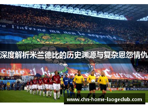 深度解析米兰德比的历史渊源与复杂恩怨情仇