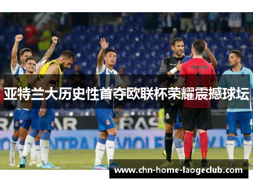 亚特兰大历史性首夺欧联杯荣耀震撼球坛