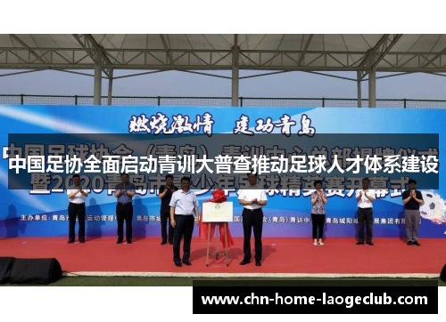 中国足协全面启动青训大普查推动足球人才体系建设 中国足协全面启动青训大普查推动足球人才体系建设