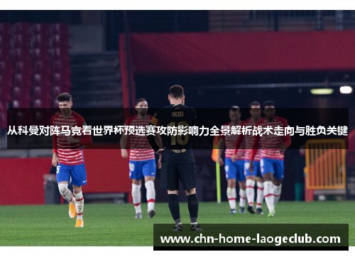 从科曼对阵马竞看世界杯预选赛攻防影响力全景解析战术走向与胜负关键