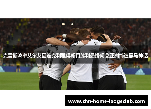 克雷斯波率艾尔艾因连克利雅得新月胜利最终问鼎亚洲缔造黑马神话