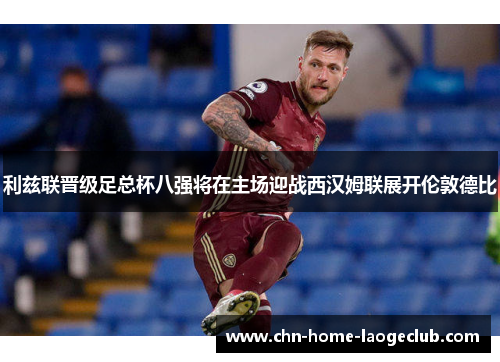 利兹联晋级足总杯八强将在主场迎战西汉姆联展开伦敦德比