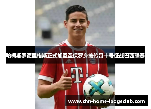 哈梅斯罗德里格斯正式加盟圣保罗身披传奇十号征战巴西联赛 哈梅斯罗德里格斯正式加盟圣保罗身披传奇十号征战巴西联赛