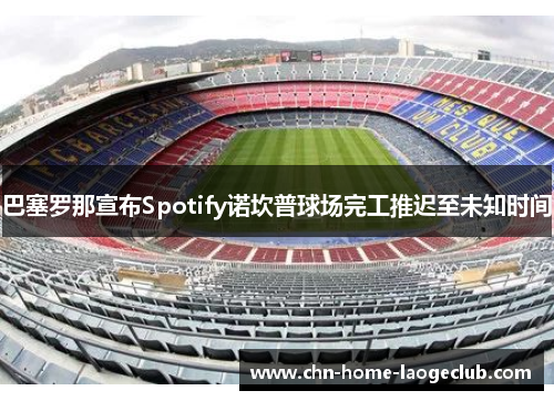 巴塞罗那宣布Spotify诺坎普球场完工推迟至未知时间