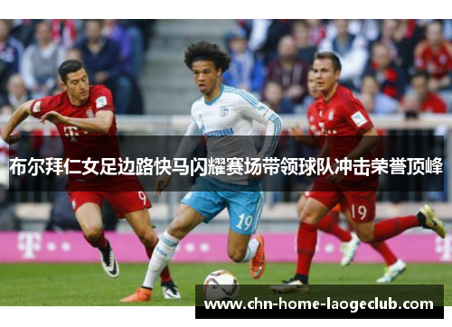 布尔拜仁女足边路快马闪耀赛场带领球队冲击荣誉顶峰